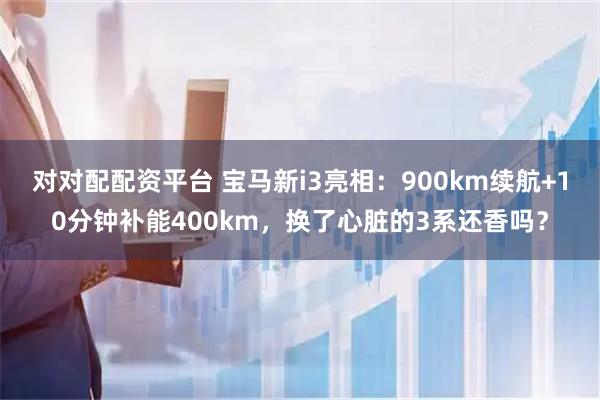 对对配配资平台 宝马新i3亮相：900km续航+10分钟补能400km，换了心脏的3系还香吗？