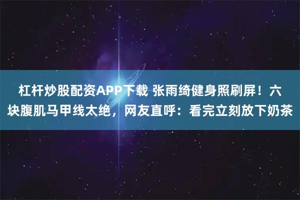 杠杆炒股配资APP下载 张雨绮健身照刷屏！六块腹肌马甲线太绝，网友直呼：看完立刻放下奶茶