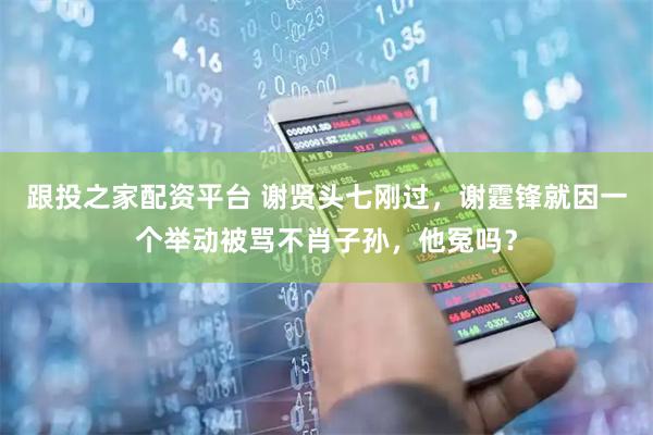 跟投之家配资平台 谢贤头七刚过，谢霆锋就因一个举动被骂不肖子孙，他冤吗？