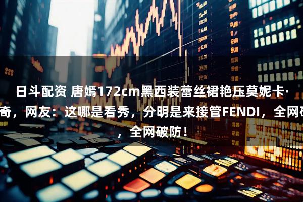 日斗配资 唐嫣172cm黑西装蕾丝裙艳压莫妮卡·贝鲁奇，网友：这哪是看秀，分明是来接管FENDI，全网破防！