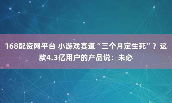 168配资网平台 小游戏赛道“三个月定生死”？这款4.3亿用户的产品说：未必