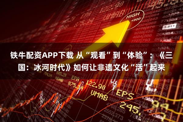 铁牛配资APP下载 从“观看”到“体验”：《三国：冰河时代》如何让非遗文化“活”起来