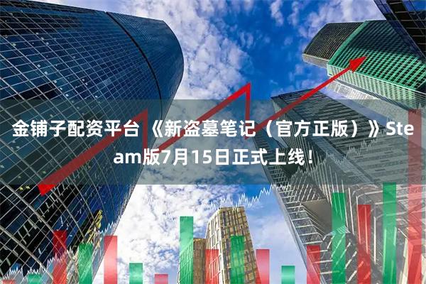 金铺子配资平台 《新盗墓笔记（官方正版）》Steam版7月15日正式上线！