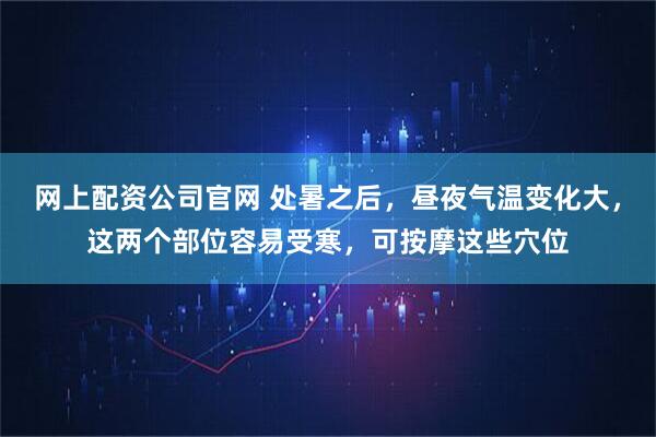 网上配资公司官网 处暑之后，昼夜气温变化大，这两个部位容易受寒，可按摩这些穴位