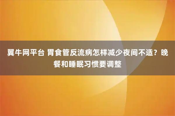 翼牛网平台 胃食管反流病怎样减少夜间不适？晚餐和睡眠习惯要调整