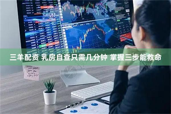 三羊配资 乳房自查只需几分钟 掌握三步能救命